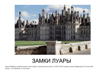 ЗАМКИ ЛУАРЫ Замок Шамбор, самый большой замок Луары. Строительство велось в 1526-1544 по приказу короля Франциска  I . В замке 440 комнат,  365 каминов, 63 лестницы. 