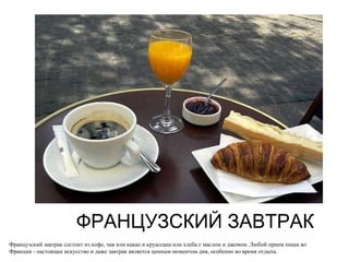ФРАНЦУЗСКИЙ ЗАВТРАК Французский завтрак состоит из кофе, чая или какао и круассана или хлеба с маслом и джемом. Любой прием пищи во Франции - настоящее искусство и даже завтрак является ценным моментом дня, особенно во время отдыха.  