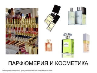 ПАРФЮМЕРИЯ И КОСМЕТИКА Французская косметика и духи узнаваемы везде и ценятся во всем мире. 