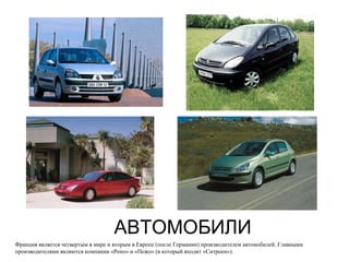 АВТОМОБИЛИ Франция является четвертым в мире и вторым в Европе (после Германии) производителем автомобилей. Главными производителями являются компании «Рено» и «Пежо» (в который входит «Ситроен»).  