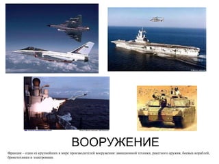 ВООРУЖЕНИЕ Франция – один из крупнейших в мире производителей вооружения: авиационной техники, ракетного оружия, боевых кораблей, бронетехники и электроники. 