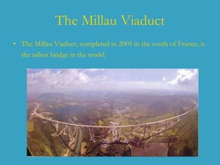 The Millau Viaduct The Millau Viaduct, completed in 2005 in the south of France, is the tallest bridge in the world.   