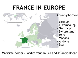 FRANCE IN EUROPE Country borders: - Belgium - Luxembourg - Germany - Switzerland - Italy - Monaco - Andorra - Spain Maritime borders: Mediterranean Sea and Atlantic Ocean 