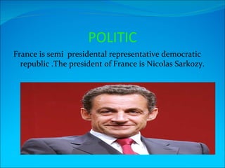 POLITIC
France is semi presidental representative democratic
  republic .The president of France is Nicolas Sarkozy.
 