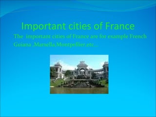 Important cities of France
The important cities of France are for example French
Guiana ,Marsella,Montpellier,etc...
 