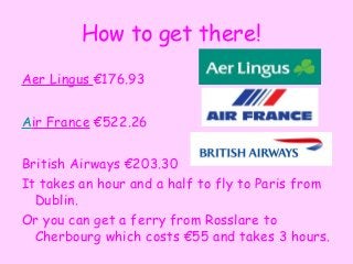 How to get there!

Aer Lingus €176.93


Air France €522.26


British Airways €203.30
It takes an hour and a half to fly to...