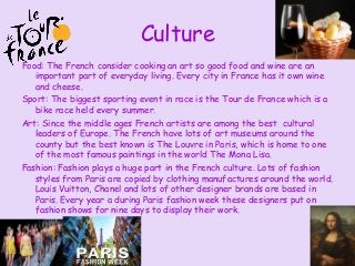 Culture
Food: The French consider cooking an art so good food and wine are an
   important part of everyday living. Every ...