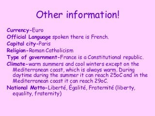 Other information!
Currency-Euro
Official Language spoken there is French.
Capital city-Paris
Religion-Roman Catholicism
T...
