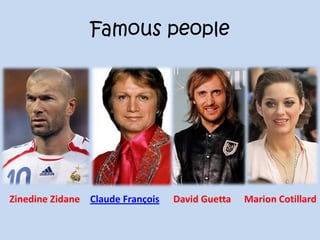 Famous people
Zinedine Zidane Claude François David Guetta Marion Cotillard
 