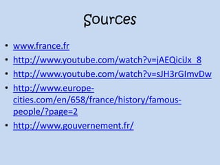 Sources
• www.france.fr
• http://www.youtube.com/watch?v=jAEQiciJx_8
• http://www.youtube.com/watch?v=sJH3rGImvDw
• http://www.europe-
cities.com/en/658/france/history/famous-
people/?page=2
• http://www.gouvernement.fr/
 