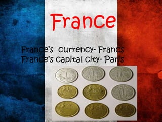 France’s currency- Francs
France’s capital city- Paris
France
 