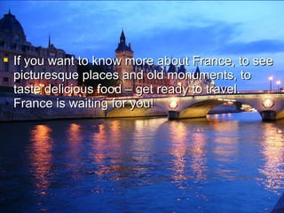  If you want to know more about France, to see
picturesque places and old monuments, to
taste delicious food – get ready to travel.
France is waiting for you!