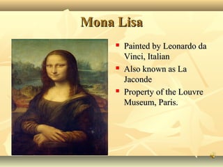 Mona Lisa






Painted by Leonardo da
Vinci, Italian
Also known as La
Jaconde
Property of the Louvre
Museum, Paris.

 