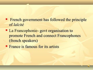 





French government has followed the principle
of laïcité
La Francophonie- govt organisation to
promote French and connect Francophones
(french speakers)
France is famous for its artists

 