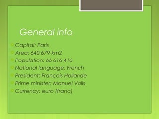 General info
 Capital: Paris
 Area: 640 679 km2
 Population: 66 616 416
 National language: French
 President: François Hollande
 Prime minister: Manuel Valls
 Currency: euro (franc)
 