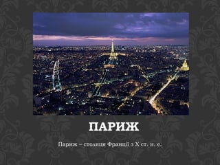 ПАРИЖ 
Париж – столиця Франції з Х ст. н. е. 
 