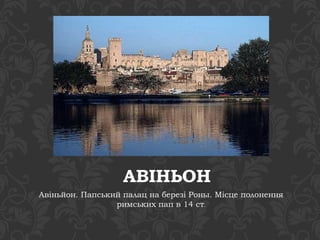 АВІНЬОН 
Авіньйон. Папський палац на березі Роны. Місце полонення 
римських пап в 14 ст. 
 