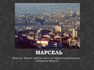 МАРСЕЛЬ 
Марсель. Велике портове місто на середземноморському 
узбережжі Франції 
 
