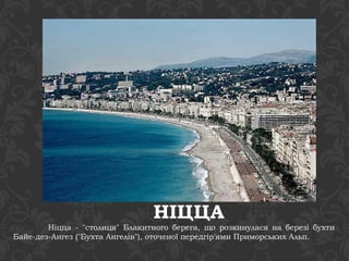 НІЦЦА 
Ніцца - "столиця" Блакитного берега, що розкинулася на березі бухти 
Байе-дез-Ангез ("Бухта Ангелів"), оточеної передгір'ями Приморських Альп. 
 
