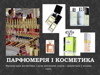ПАРФЮМЕРІЯ І КОСМЕТИКА 
Французька косметика і духи впізнанні скрізь і цінуються у всьому 
світі. 
 