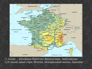 ½ площі - низовини:Північно-Французька, Аквітанська 
1/6 площі давні гори: Вогези, Центральний масив, Арденни 
 