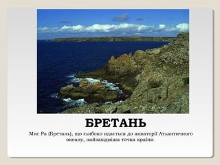 БРЕТАНЬ
Мис Ра (Бретань), що глибоко вдається до акваторії Атлантичного
океану, найзахідніша точка країни.
 