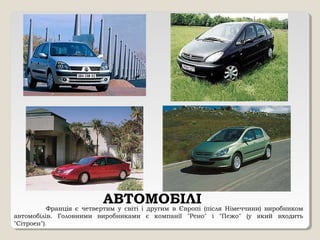 АВТОМОБІЛІ
Франція є четвертим у світі і другим в Європі (після Німеччини) виробником
автомобілів. Головними виробниками є компанії "Рено" і "Пежо" (у який входить
"Сітроен").
 