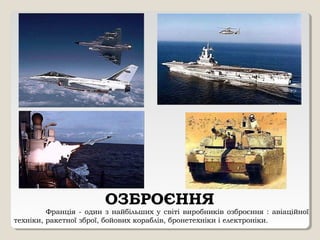 ОЗБРОЄННЯ
Франція - один з найбільших у світі виробників озброєння : авіаційної
техніки, ракетної зброї, бойових кораблів, бронетехніки і електроніки.
 