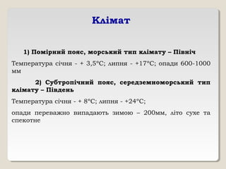 Клімат
1) Помірний пояс, морський тип клімату – Північ
Температура січня - + 3,5ºС; липня - +17ºС; опади 600-1000
мм
2) Субтропічний пояс, середземноморський тип
клімату – Південь
Температура січня - + 8ºС; липня - +24ºС;
опади переважно випадають зимою – 200мм, літо сухе та
спекотне
 
