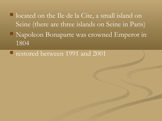 located on the Ile de la Cite, a small island on
Seine (there are three islands on Seine in Paris)
 Napoleon Bonaparte was crowned Emperor in
1804
 restored between 1991 and 2001
 