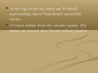 At the top of the arc, there are 30 shield,
representing one of Napoleon’s successful
battles
 12 street radiate from the circular square. The
streets are named after French military leaders
 