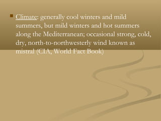  Climate: generally cool winters and mild
summers, but mild winters and hot summers
along the Mediterranean; occasional strong, cold,
dry, north-to-northwesterly wind known as
mistral (CIA, World Fact Book)
 