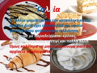 Γαλλία
• Η Γαλλία φημίζεται για την καταπληκτική της
κουζίνα διότι έχει τόσα πολλά και ωραία
φαγητά όπου φτάνουν την τελειότητα. Και
αρχίζουμε με παραδείγματα: κρέπες,
μιλφέιγ, κρουασάν, σαντιγί και πολλά άλλα.
Όμως καλύτερα να μην συνεχίσουμε γιατί θα
αρχίσετε να γλείφεστε!
 