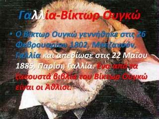 Γαλλία-Βίκτωρ Ουγκώ
• Ο Βίκτωρ Ουγκώ γεννήθηκε στις 26
Φεβρουαρίου 1802, Μπεζανσόν,
Γαλλία και απεβίωσε στις 22 Μαΐου
1885, Παρίσι, Γαλλία. Ένα από τα
ξακουστά βιβλία του Βίκτωρ Ουγκώ
είναι οι Άθλιοι.
 