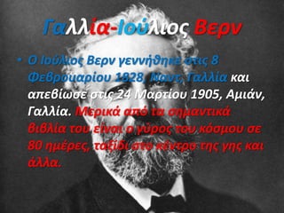 Γαλλία-Ιούλιος Βερν
• Ο Ιούλιος Βερν γεννήθηκε στις 8
Φεβρουαρίου 1828, Ναντ, Γαλλία και
απεβίωσε στις 24 Μαρτίου 1905, Αμιάν,
Γαλλία. Μερικά από τα σημαντικά
βιβλία του είναι ο γύρος του κόσμου σε
80 ημέρες, ταξίδι στο κέντρο της γης και
άλλα.
 