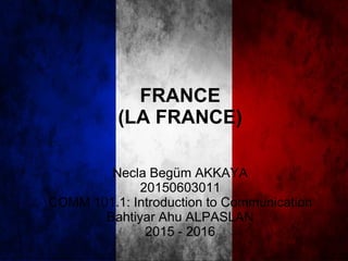 FRANCE
(LA FRANCE)
Necla Begüm AKKAYA
20150603011
COMM 101.1: Introduction to Communication
Bahtiyar Ahu ALPASLAN
2015 - 2016
 