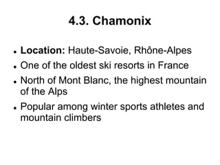 4.3. Chamonix
 Location: Haute-Savoie, Rhône-Alpes
 One of the oldest ski resorts in France
 North of Mont Blanc, the highest mountain
of the Alps
 Popular among winter sports athletes and
mountain climbers
 