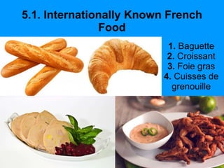 5.1. Internationally Known French
Food
1. Baguette
2. Croissant
3. Foie gras
4. Cuisses de
grenouille
 