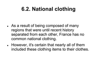 6.2. National clothing
 As a result of being composed of many
regions that were until recent history
separated from each other, France has no
common national clothing.
 However, it's certain that nearly all of them
included these clothing items to their clothes.
 
