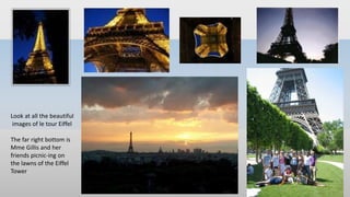 Look at all the beautiful
images of le tour Eiffel
The far right bottom is
Mme Gillis and her
friends picnic-ing on
the lawns of the Eiffel
Tower