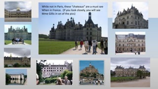 While not in Paris, these “chateaux” are a must see
When in France. (If you look closely, you will see
Mme Gillis in on of the pics)
