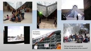 Did you know you could sit
Under the pyramid of the Louvre?
Le Centre
Pompidou
