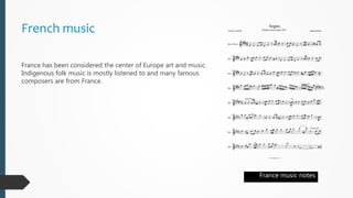French music
France has been considered the center of Europe art and music.
Indigenous folk music is mostly listened to and many famous
composers are from France.
France music notes
 