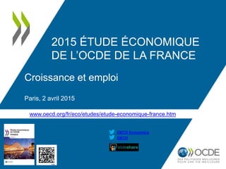 www.oecd.org/fr/eco/etudes/etude-economique-france.htm
OECD
OECD Economics
2015 ÉTUDE ÉCONOMIQUE
DE L’OCDE DE LA FRANCE
Croissance et emploi
Paris, 2 avril 2015
 