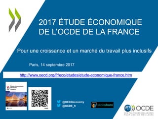 http://www.oecd.org/fr/eco/etudes/etude-economique-france.htm
2017 ÉTUDE ÉCONOMIQUE
DE L’OCDE DE LA FRANCE
Pour une croissance et un marché du travail plus inclusifs
Paris, 14 septembre 2017
@OCDE_fr
@OECDeconomy
 
