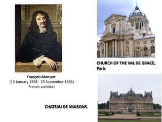 CHURCH OF THE VAL DE GRACE,
Paris
François Mansart
(13 January 1598 - 23 September 1666)
French architect
CHATEAU DE MAISONS
 