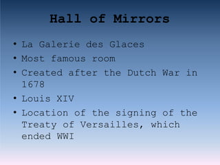 Hall of Mirrors
• La Galerie des Glaces
• Most famous room
• Created after the Dutch War in
1678
• Louis XIV
• Location of the signing of the
Treaty of Versailles, which
ended WWI
 