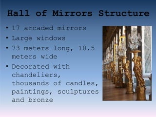 Hall of Mirrors Structure
• 17 arcaded mirrors
• Large windows
• 73 meters long, 10.5
meters wide
• Decorated with
chandeliers,
thousands of candles,
paintings, sculptures
and bronze
 