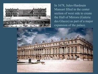 In 1678, Jules-Hardouin
Mansart filled in the center
section of west side to create
the Hall of Mirrors (Galerie
des Glaces) as part of a major
expansion of the palace.
 