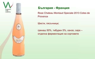 България - Франция 
Rose Chateau Montaud Speciale 2013 Cotes de 
Provence 
Шисти, пясъчници; 
гренаш 50%, тибурен 5%, сензо, сира – 
отделна ферментация на сортовете 
 